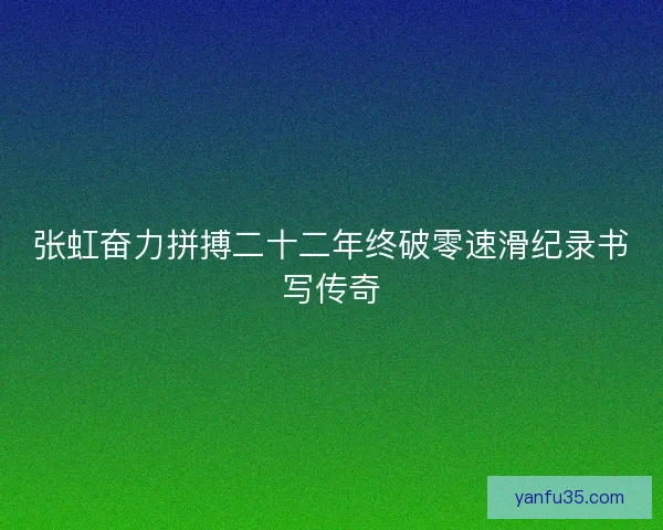 张虹奋力拼搏二十二年终破零速滑纪录书写传奇