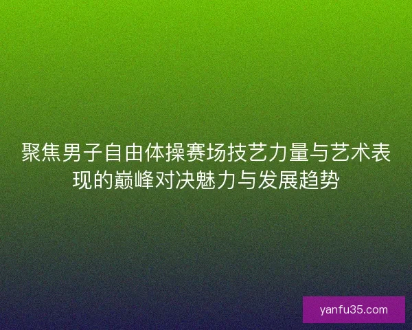 聚焦男子自由体操赛场技艺力量与艺术表现的巅峰对决魅力与发展趋势