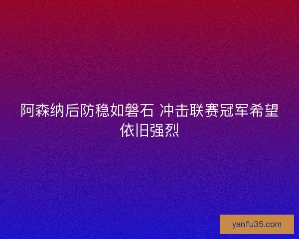 阿森纳后防稳如磐石 冲击联赛冠军希望依旧强烈