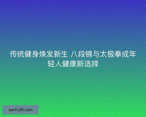 传统健身焕发新生 八段锦与太极拳成年轻人健康新选择