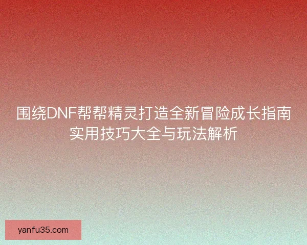 围绕DNF帮帮精灵打造全新冒险成长指南实用技巧大全与玩法解析