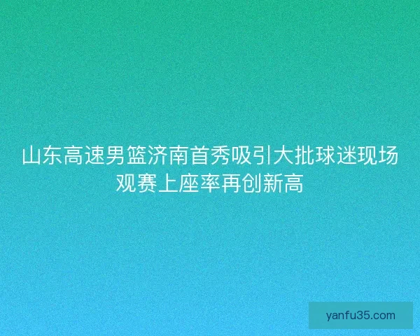 山东高速男篮济南首秀吸引大批球迷现场观赛上座率再创新高